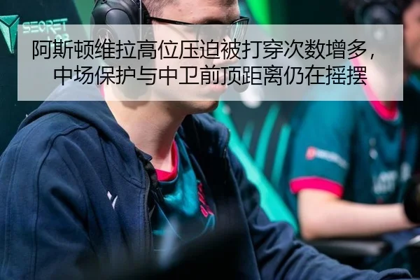 阿斯顿维拉高位压迫被打穿次数增多，中场保护与中卫前顶距离仍在摇摆