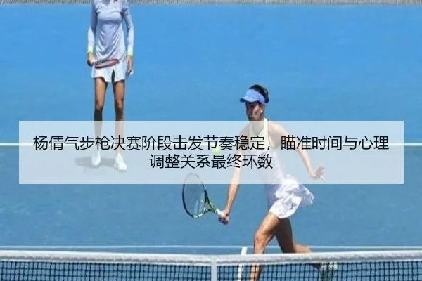 杨倩气步枪决赛阶段击发节奏稳定，瞄准时间与心理调整关系最终环数
